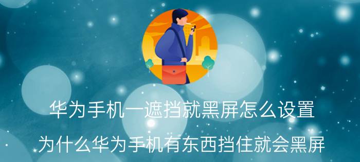 华为手机一遮挡就黑屏怎么设置 为什么华为手机有东西挡住就会黑屏？